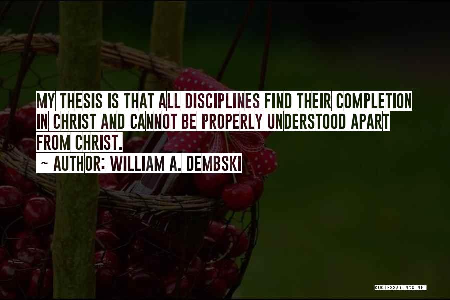 William A. Dembski Quotes: My Thesis Is That All Disciplines Find Their Completion In Christ And Cannot Be Properly Understood Apart From Christ.