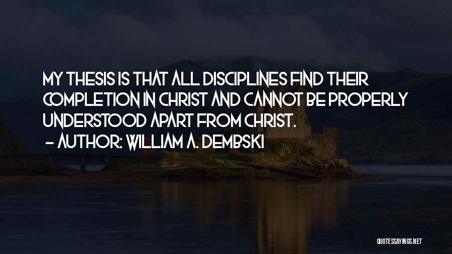 William A. Dembski Quotes: My Thesis Is That All Disciplines Find Their Completion In Christ And Cannot Be Properly Understood Apart From Christ.