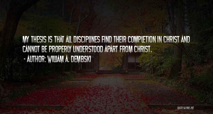 William A. Dembski Quotes: My Thesis Is That All Disciplines Find Their Completion In Christ And Cannot Be Properly Understood Apart From Christ.