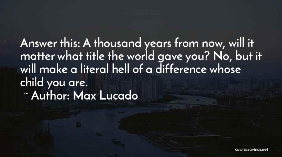 Max Lucado Quotes: Answer This: A Thousand Years From Now, Will It Matter What Title The World Gave You? No, But It Will