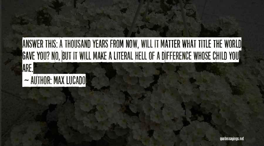 Max Lucado Quotes: Answer This: A Thousand Years From Now, Will It Matter What Title The World Gave You? No, But It Will
