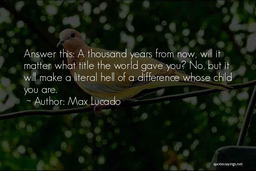 Max Lucado Quotes: Answer This: A Thousand Years From Now, Will It Matter What Title The World Gave You? No, But It Will