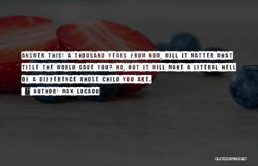 Max Lucado Quotes: Answer This: A Thousand Years From Now, Will It Matter What Title The World Gave You? No, But It Will