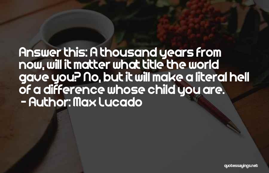 Max Lucado Quotes: Answer This: A Thousand Years From Now, Will It Matter What Title The World Gave You? No, But It Will