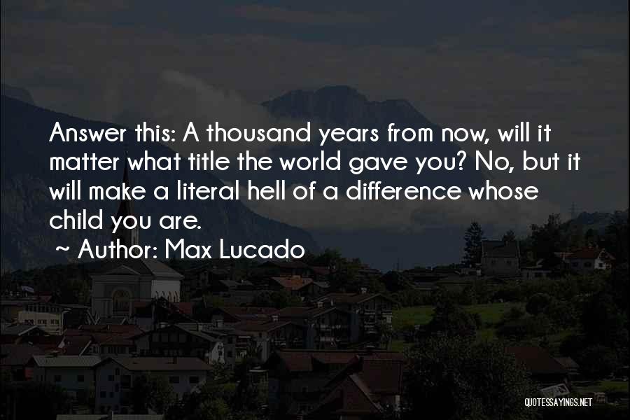 Max Lucado Quotes: Answer This: A Thousand Years From Now, Will It Matter What Title The World Gave You? No, But It Will
