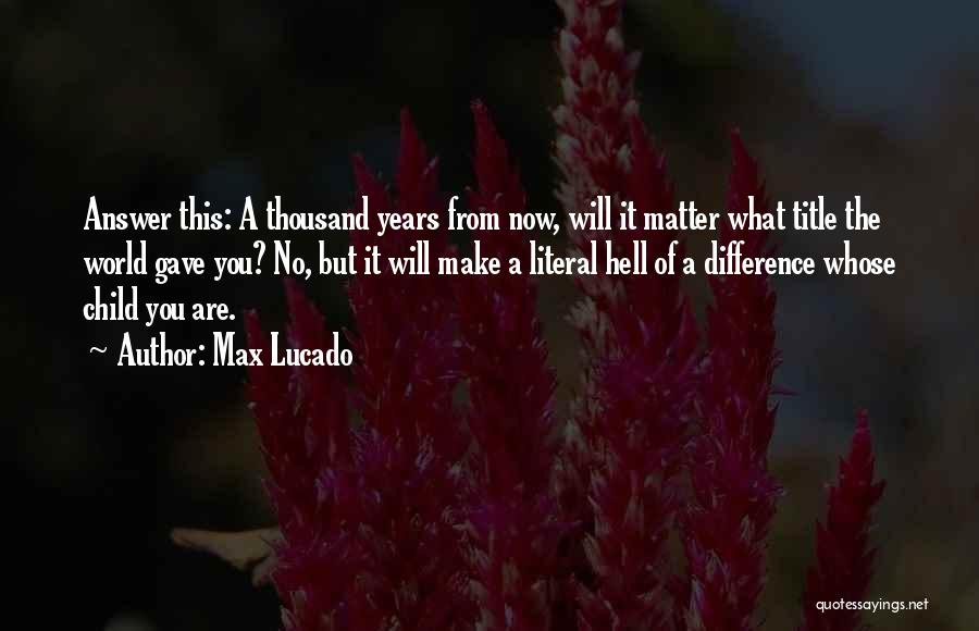 Max Lucado Quotes: Answer This: A Thousand Years From Now, Will It Matter What Title The World Gave You? No, But It Will