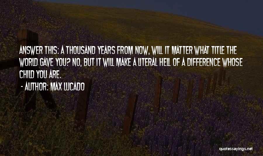 Max Lucado Quotes: Answer This: A Thousand Years From Now, Will It Matter What Title The World Gave You? No, But It Will