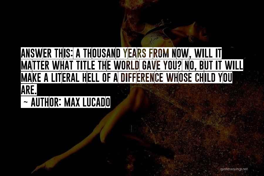 Max Lucado Quotes: Answer This: A Thousand Years From Now, Will It Matter What Title The World Gave You? No, But It Will