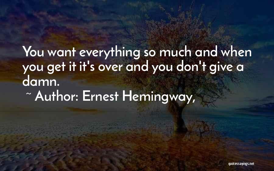 Ernest Hemingway, Quotes: You Want Everything So Much And When You Get It It's Over And You Don't Give A Damn.