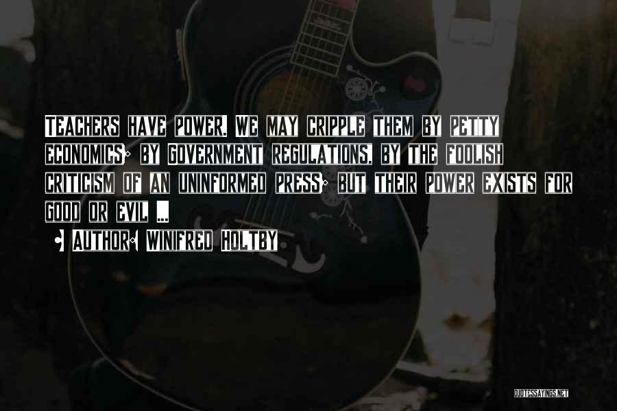 Winifred Holtby Quotes: Teachers Have Power. We May Cripple Them By Petty Economics; By Government Regulations, By The Foolish Criticism Of An Uninformed