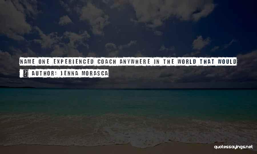 Jenna Morasca Quotes: Name One Experienced Coach Anywhere In The World That Would Hand Over Their Playbook To The Other Team. Unless It's