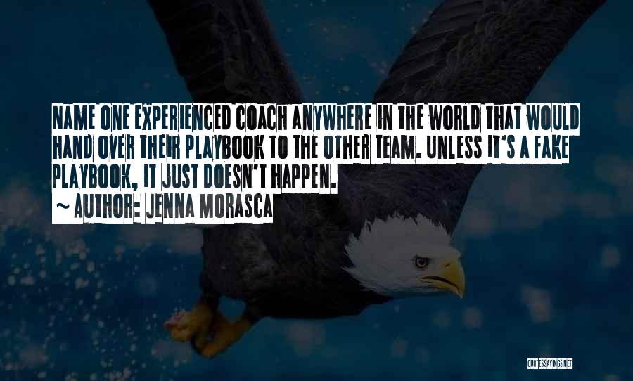 Jenna Morasca Quotes: Name One Experienced Coach Anywhere In The World That Would Hand Over Their Playbook To The Other Team. Unless It's