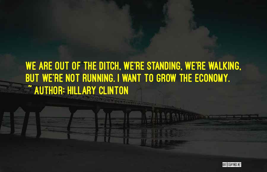 Hillary Clinton Quotes: We Are Out Of The Ditch, We're Standing, We're Walking, But We're Not Running. I Want To Grow The Economy.