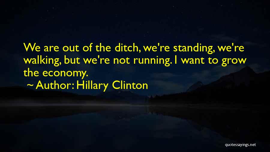 Hillary Clinton Quotes: We Are Out Of The Ditch, We're Standing, We're Walking, But We're Not Running. I Want To Grow The Economy.