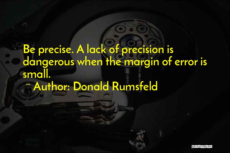 Donald Rumsfeld Quotes: Be Precise. A Lack Of Precision Is Dangerous When The Margin Of Error Is Small.