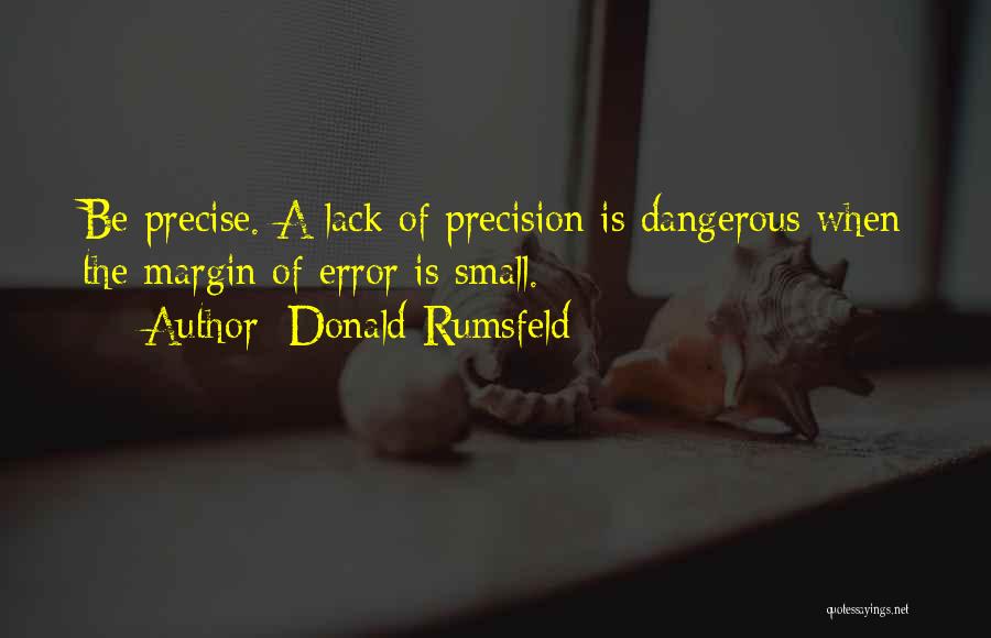 Donald Rumsfeld Quotes: Be Precise. A Lack Of Precision Is Dangerous When The Margin Of Error Is Small.
