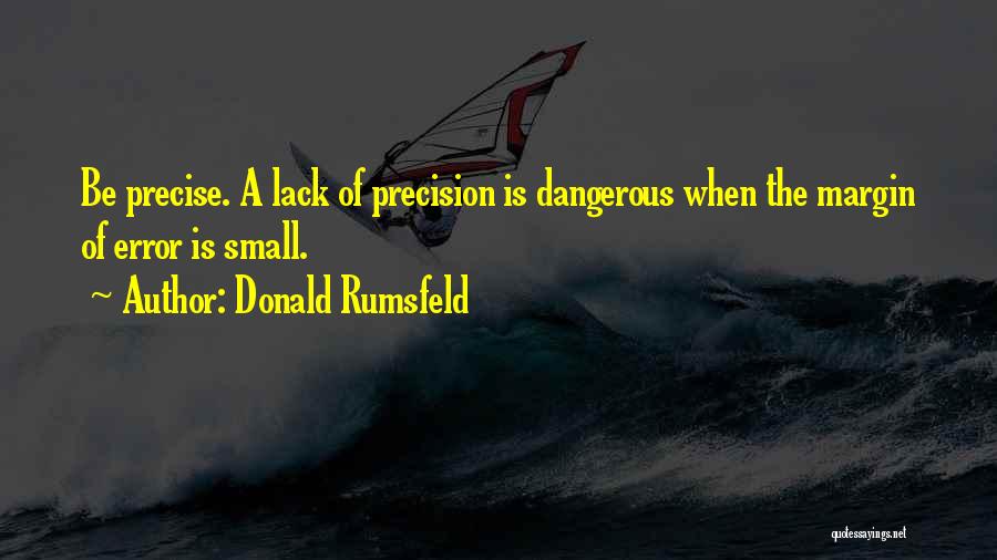 Donald Rumsfeld Quotes: Be Precise. A Lack Of Precision Is Dangerous When The Margin Of Error Is Small.