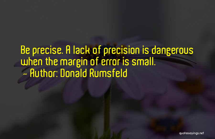 Donald Rumsfeld Quotes: Be Precise. A Lack Of Precision Is Dangerous When The Margin Of Error Is Small.