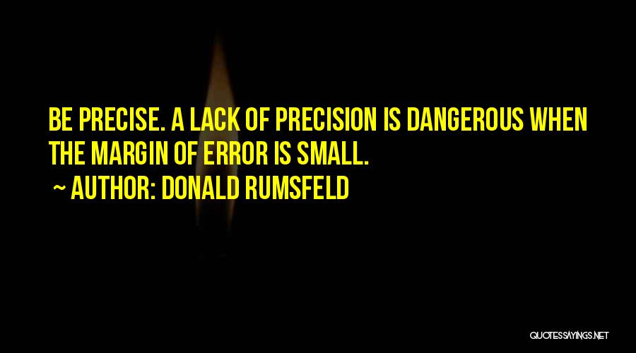 Donald Rumsfeld Quotes: Be Precise. A Lack Of Precision Is Dangerous When The Margin Of Error Is Small.