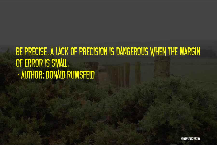 Donald Rumsfeld Quotes: Be Precise. A Lack Of Precision Is Dangerous When The Margin Of Error Is Small.