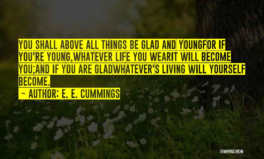 E. E. Cummings Quotes: You Shall Above All Things Be Glad And Youngfor If You're Young,whatever Life You Wearit Will Become You;and If You