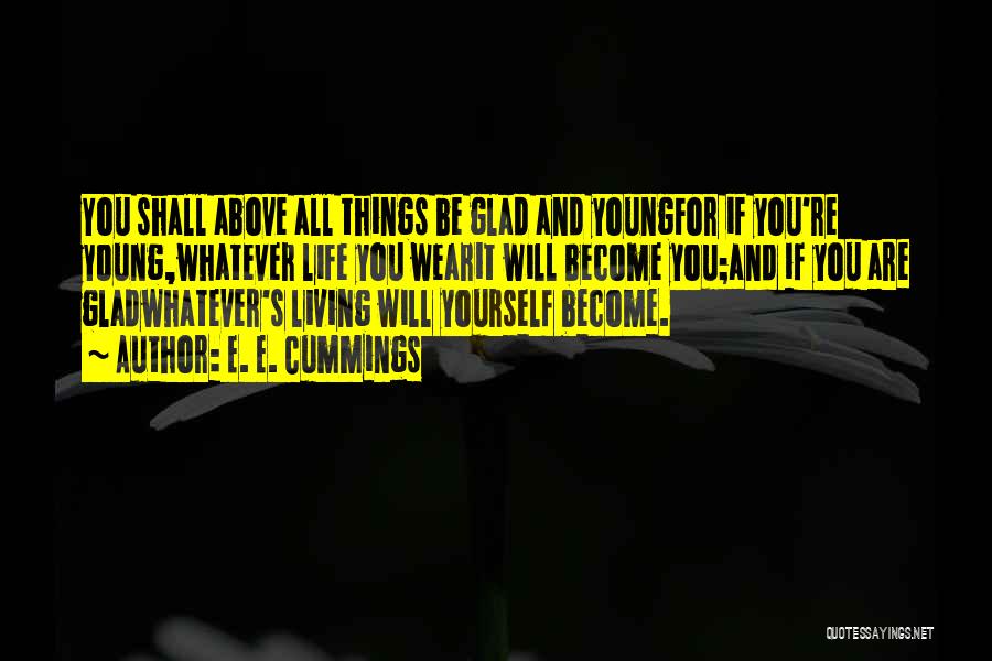 E. E. Cummings Quotes: You Shall Above All Things Be Glad And Youngfor If You're Young,whatever Life You Wearit Will Become You;and If You