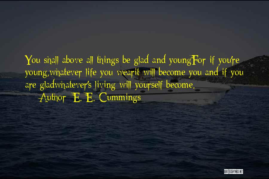 E. E. Cummings Quotes: You Shall Above All Things Be Glad And Youngfor If You're Young,whatever Life You Wearit Will Become You;and If You