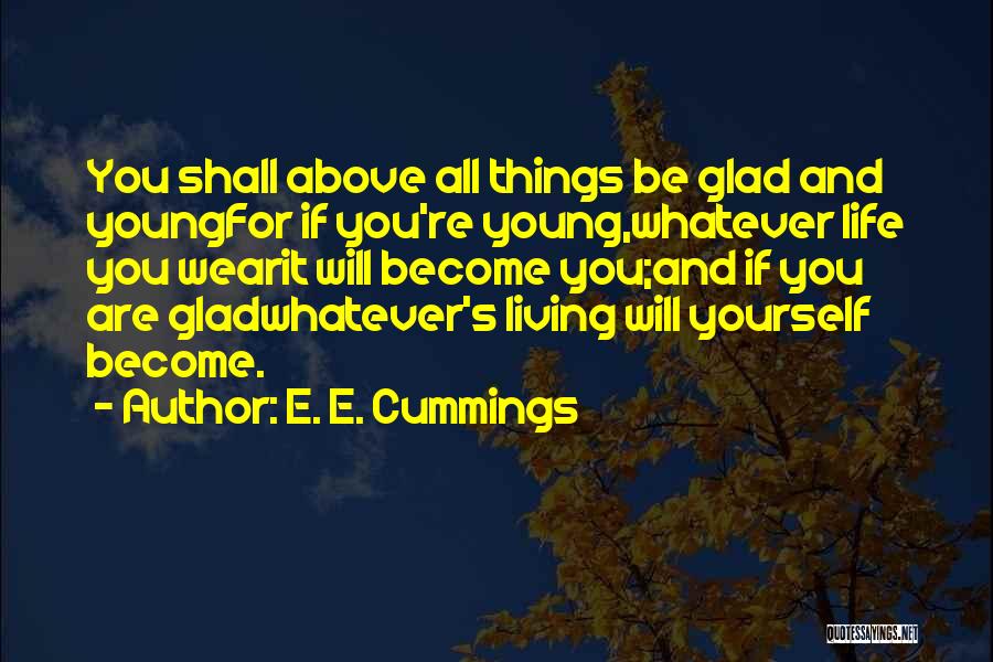 E. E. Cummings Quotes: You Shall Above All Things Be Glad And Youngfor If You're Young,whatever Life You Wearit Will Become You;and If You