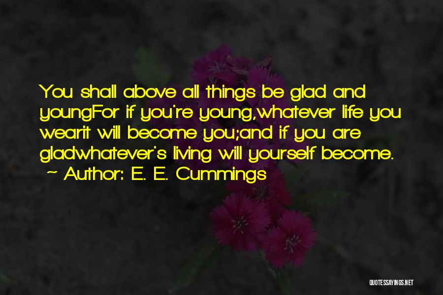 E. E. Cummings Quotes: You Shall Above All Things Be Glad And Youngfor If You're Young,whatever Life You Wearit Will Become You;and If You