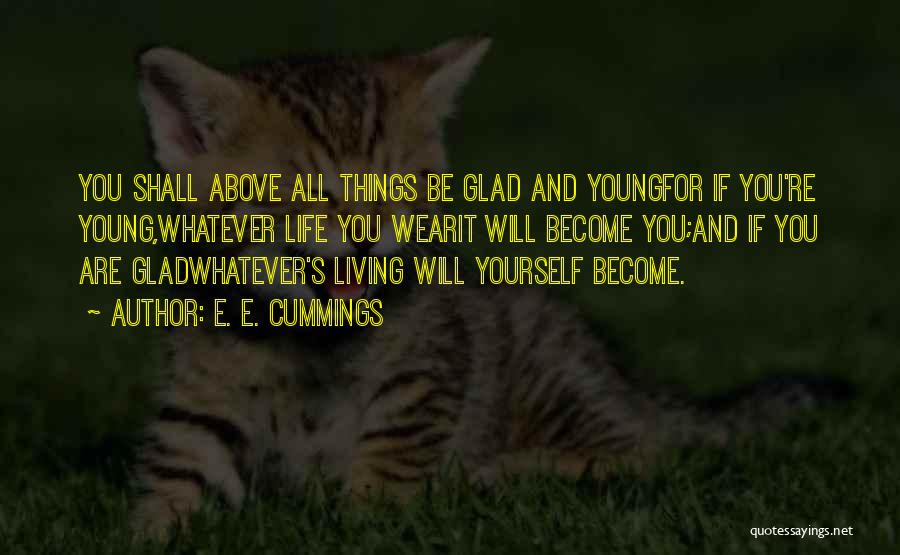 E. E. Cummings Quotes: You Shall Above All Things Be Glad And Youngfor If You're Young,whatever Life You Wearit Will Become You;and If You