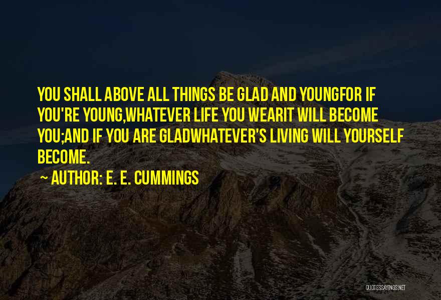 E. E. Cummings Quotes: You Shall Above All Things Be Glad And Youngfor If You're Young,whatever Life You Wearit Will Become You;and If You