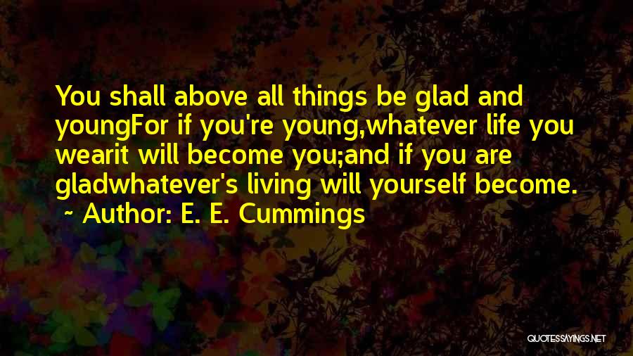 E. E. Cummings Quotes: You Shall Above All Things Be Glad And Youngfor If You're Young,whatever Life You Wearit Will Become You;and If You