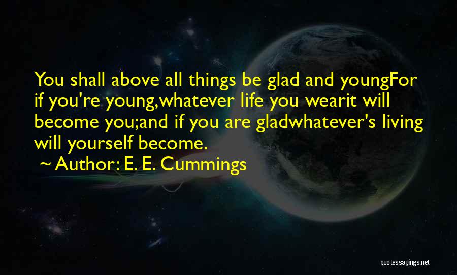 E. E. Cummings Quotes: You Shall Above All Things Be Glad And Youngfor If You're Young,whatever Life You Wearit Will Become You;and If You