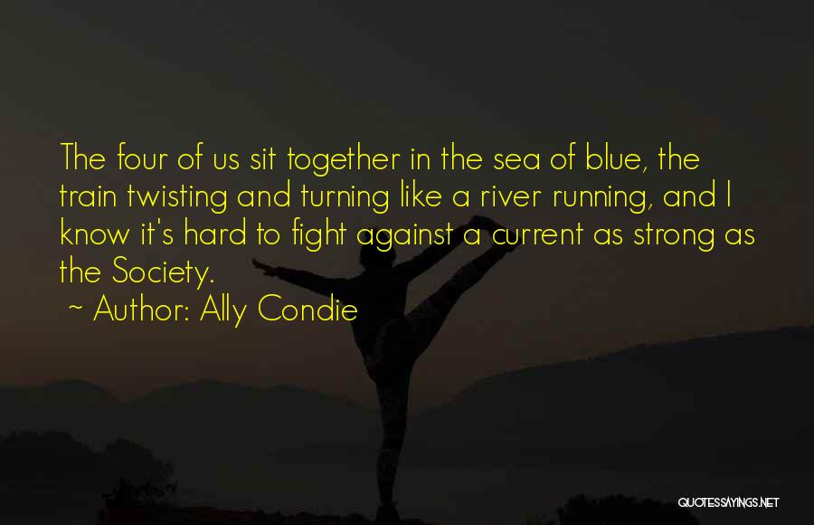 Ally Condie Quotes: The Four Of Us Sit Together In The Sea Of Blue, The Train Twisting And Turning Like A River Running,