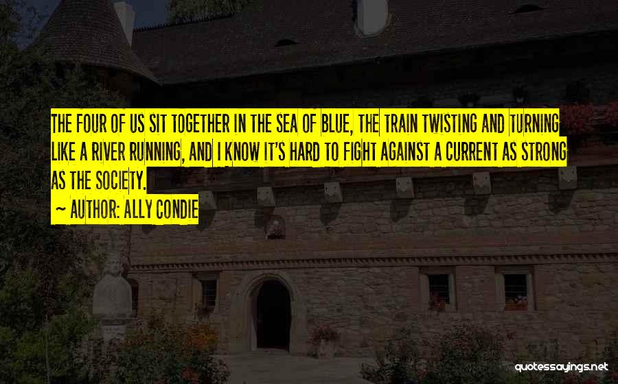 Ally Condie Quotes: The Four Of Us Sit Together In The Sea Of Blue, The Train Twisting And Turning Like A River Running,