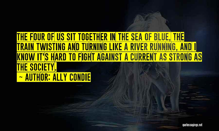 Ally Condie Quotes: The Four Of Us Sit Together In The Sea Of Blue, The Train Twisting And Turning Like A River Running,