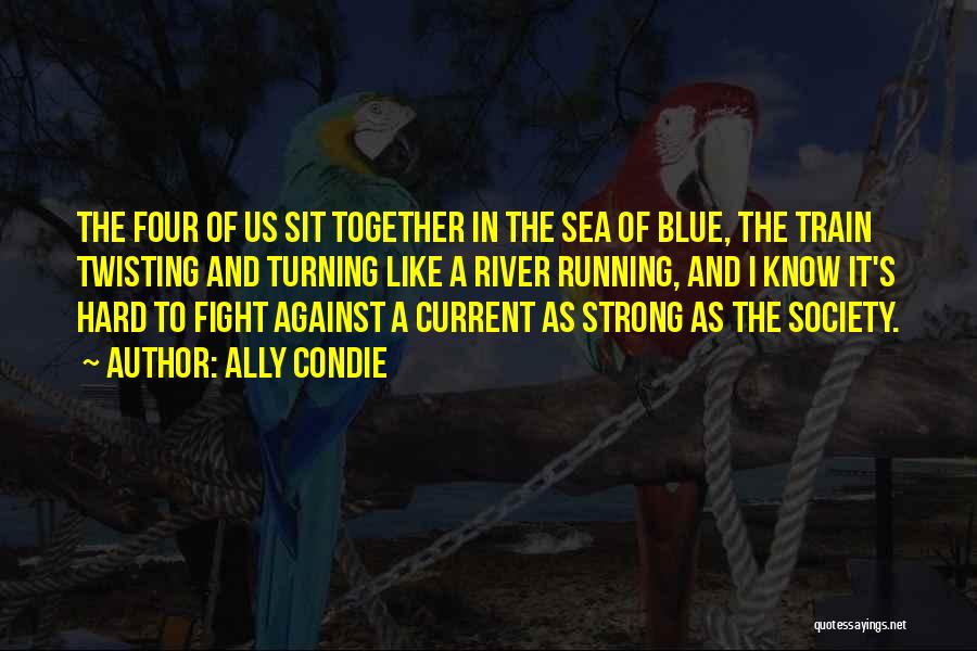 Ally Condie Quotes: The Four Of Us Sit Together In The Sea Of Blue, The Train Twisting And Turning Like A River Running,