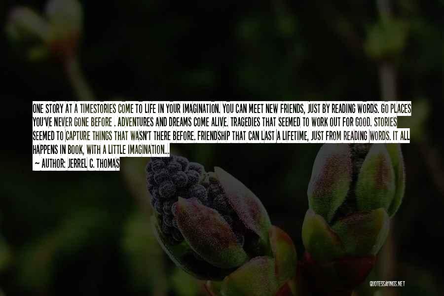 Jerrel C. Thomas Quotes: One Story At A Timestories Come To Life In Your Imagination. You Can Meet New Friends, Just By Reading Words.