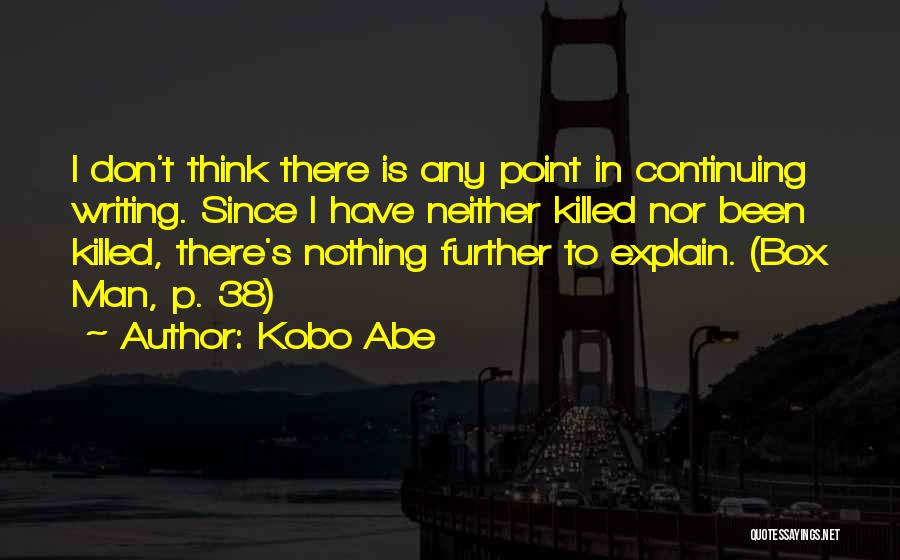 Kobo Abe Quotes: I Don't Think There Is Any Point In Continuing Writing. Since I Have Neither Killed Nor Been Killed, There's Nothing