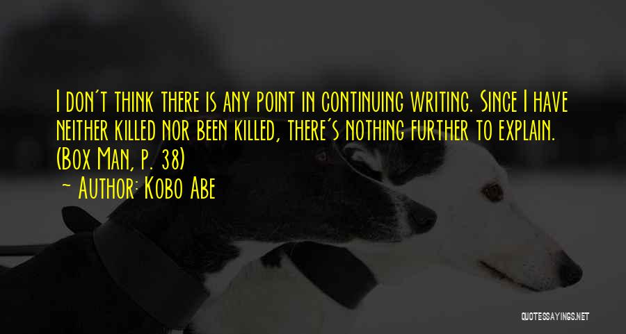 Kobo Abe Quotes: I Don't Think There Is Any Point In Continuing Writing. Since I Have Neither Killed Nor Been Killed, There's Nothing
