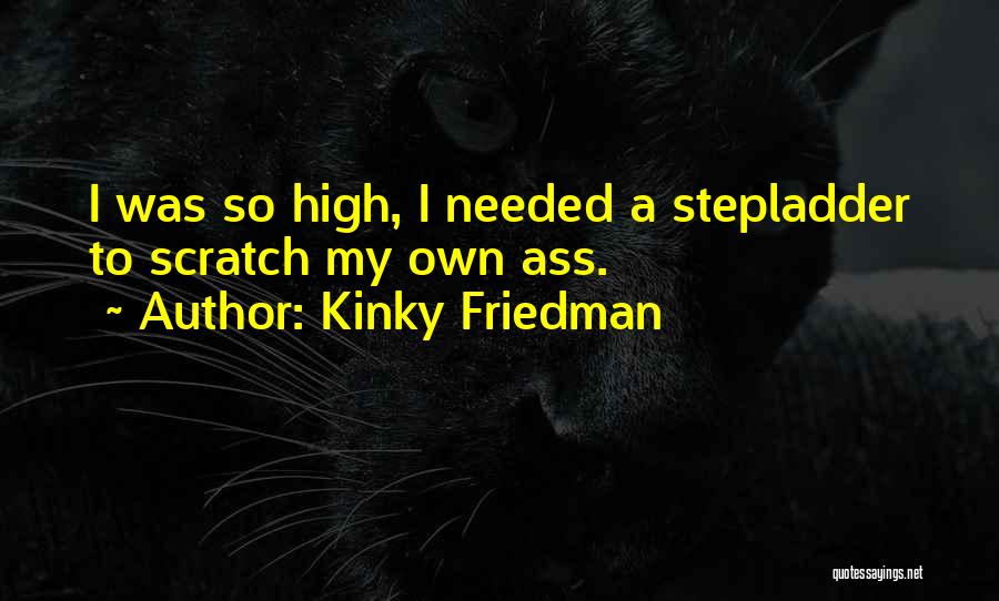 Kinky Friedman Quotes: I Was So High, I Needed A Stepladder To Scratch My Own Ass.