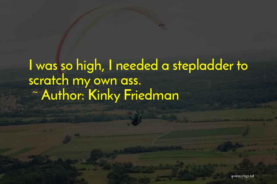 Kinky Friedman Quotes: I Was So High, I Needed A Stepladder To Scratch My Own Ass.