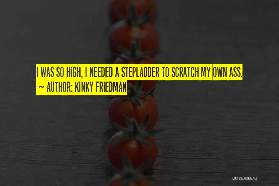 Kinky Friedman Quotes: I Was So High, I Needed A Stepladder To Scratch My Own Ass.