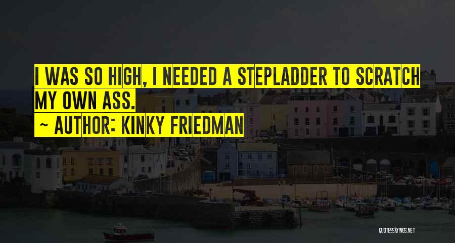 Kinky Friedman Quotes: I Was So High, I Needed A Stepladder To Scratch My Own Ass.