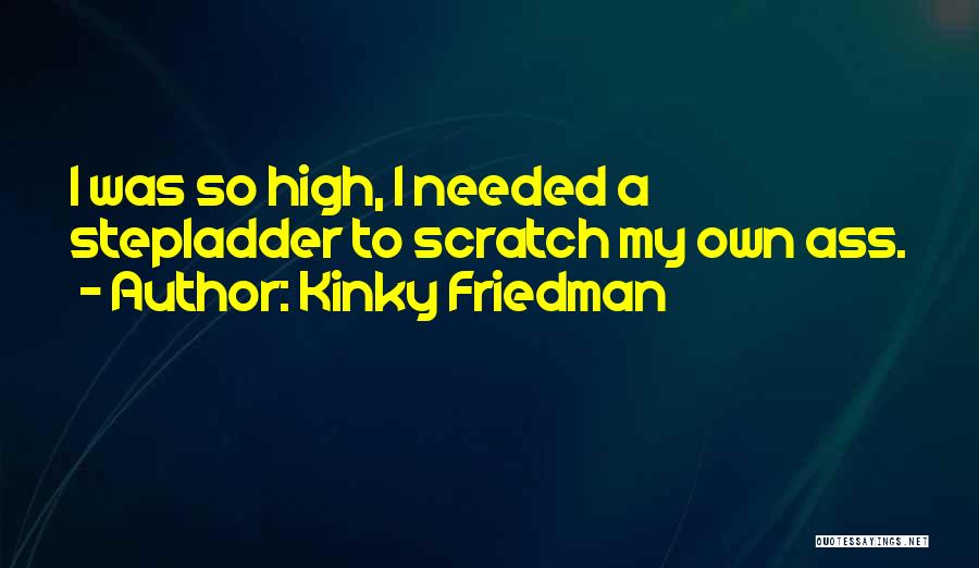 Kinky Friedman Quotes: I Was So High, I Needed A Stepladder To Scratch My Own Ass.