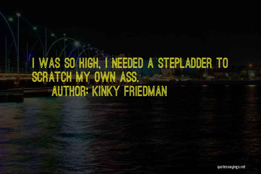 Kinky Friedman Quotes: I Was So High, I Needed A Stepladder To Scratch My Own Ass.