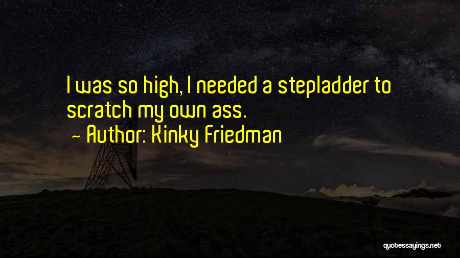 Kinky Friedman Quotes: I Was So High, I Needed A Stepladder To Scratch My Own Ass.