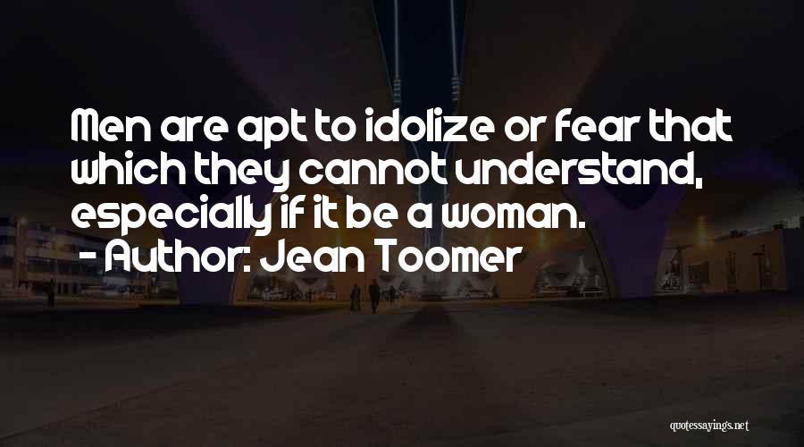 Jean Toomer Quotes: Men Are Apt To Idolize Or Fear That Which They Cannot Understand, Especially If It Be A Woman.