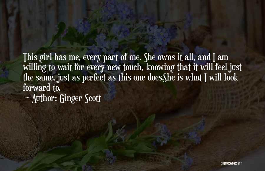 Ginger Scott Quotes: This Girl Has Me, Every Part Of Me. She Owns It All, And I Am Willing To Wait For Every