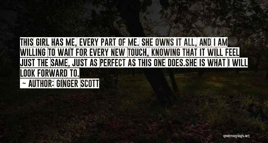 Ginger Scott Quotes: This Girl Has Me, Every Part Of Me. She Owns It All, And I Am Willing To Wait For Every